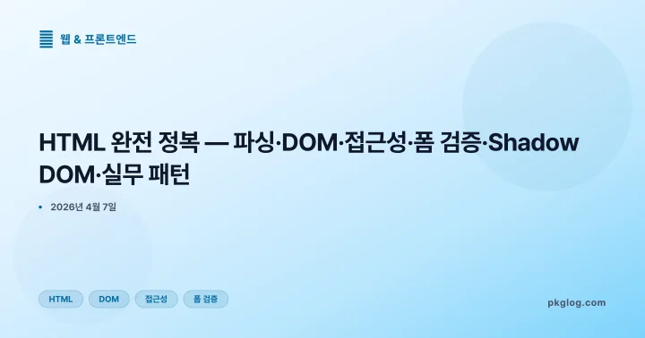 [2026] HTML 완전 정복 — 파싱·DOM·접근성·폼 검증·Shadow DOM·실무 패턴